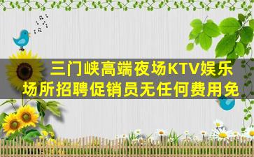 三门峡高端夜场KTV娱乐场所招聘促销员无任何费用免
