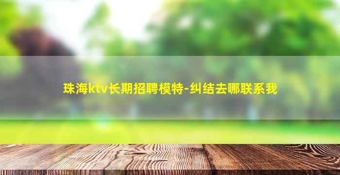 珠海ktv长期招聘模特-纠结去哪联系我