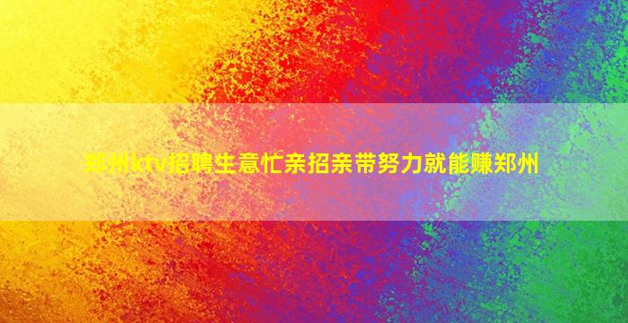 郑州ktv招聘生意忙亲招亲带努力就能赚郑州